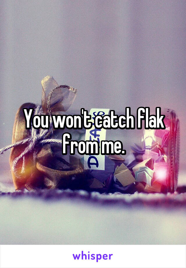 You won't catch flak from me.