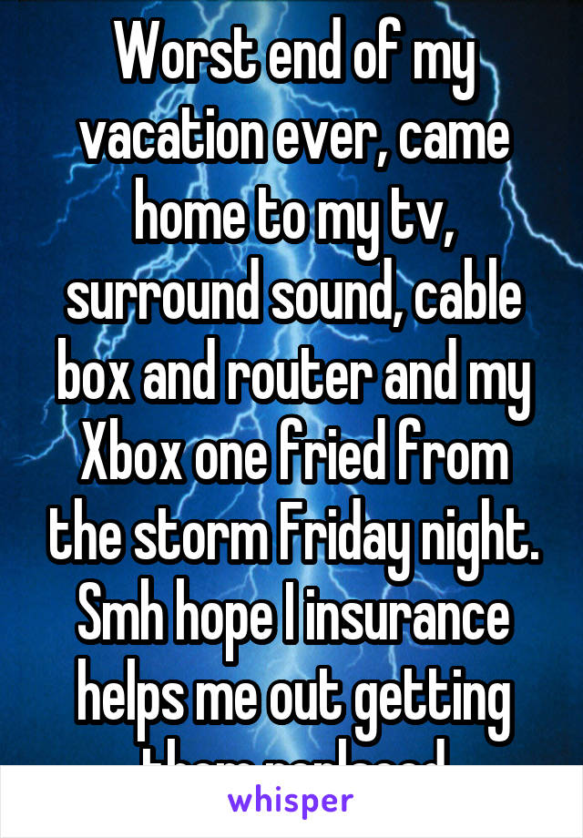 Worst end of my vacation ever, came home to my tv, surround sound, cable box and router and my Xbox one fried from the storm Friday night. Smh hope I insurance helps me out getting them replaced