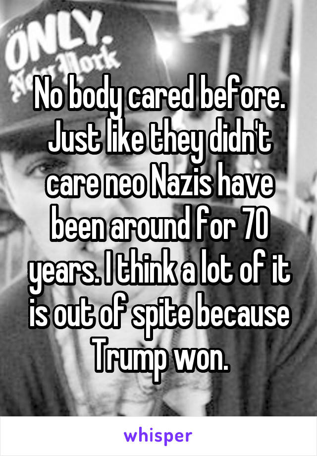 No body cared before. Just like they didn't care neo Nazis have been around for 70 years. I think a lot of it is out of spite because Trump won.
