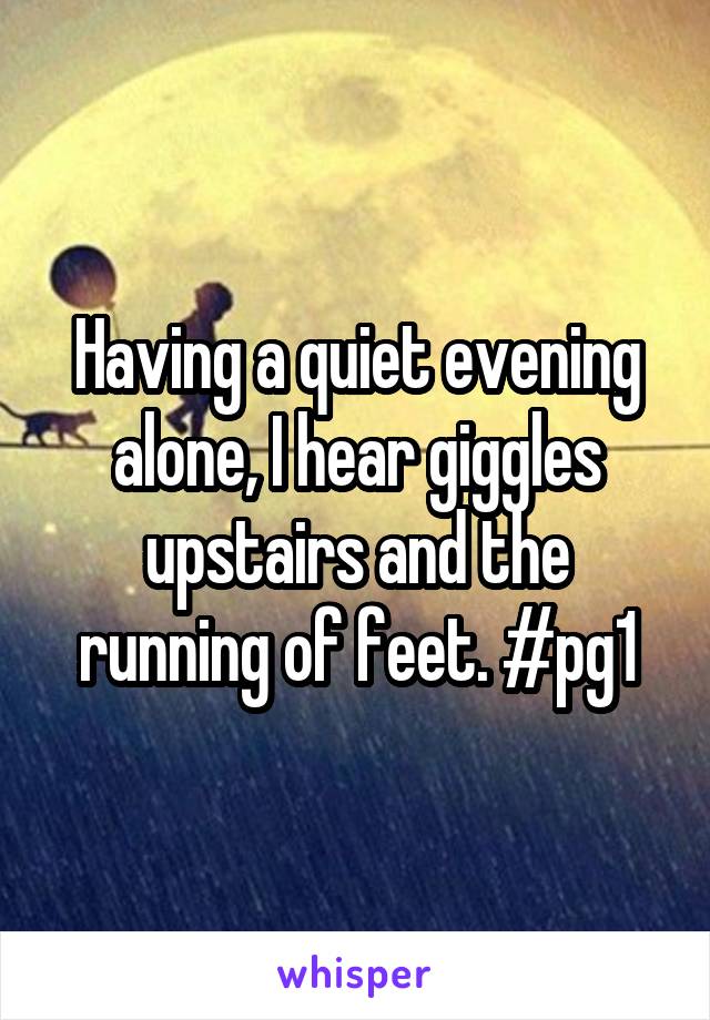 Having a quiet evening alone, I hear giggles upstairs and the running of feet. #pg1