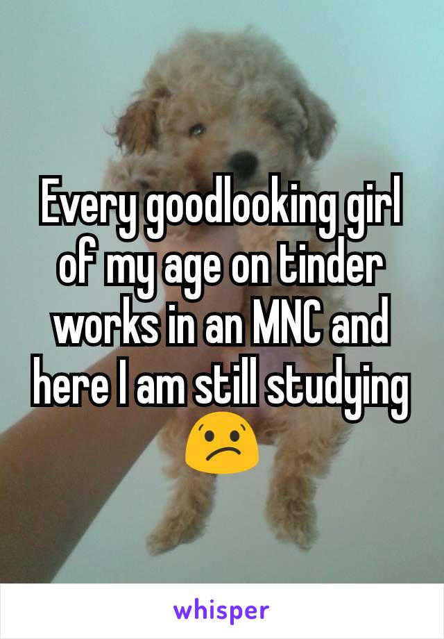 Every goodlooking girl of my age on tinder  works in an MNC and here I am still studying 😕