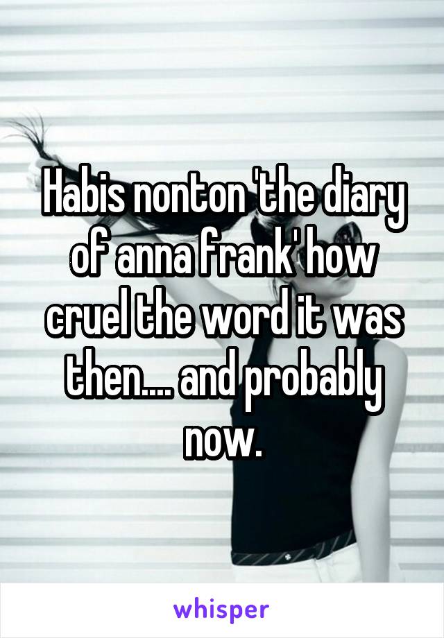 Habis nonton 'the diary of anna frank' how cruel the word it was then.... and probably now.