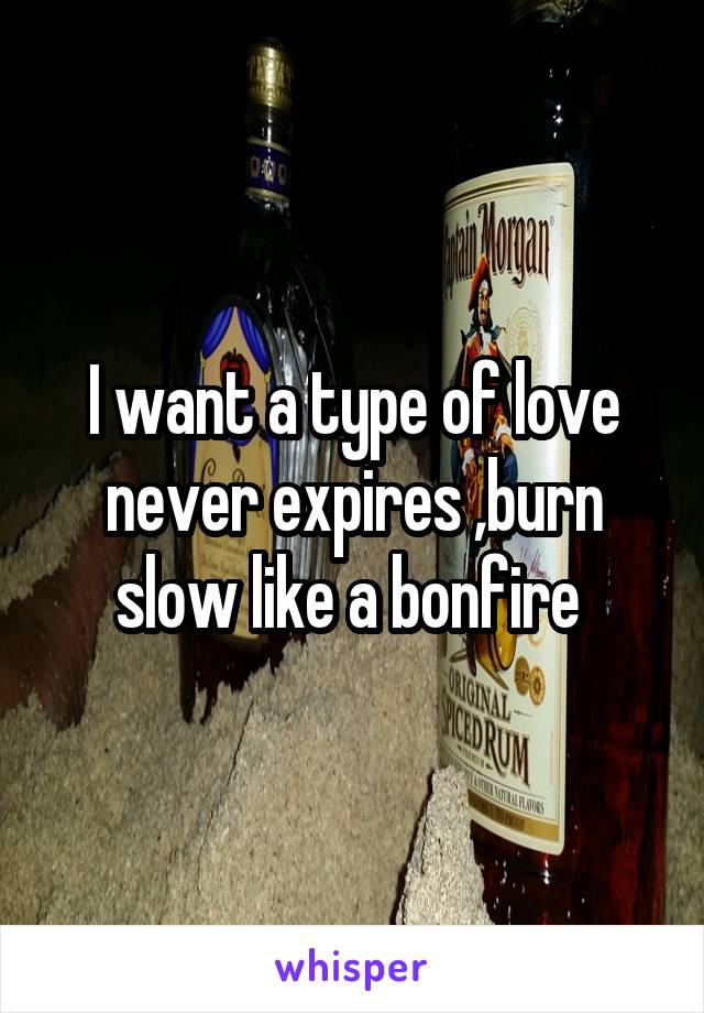 I want a type of love never expires ,burn slow like a bonfire 