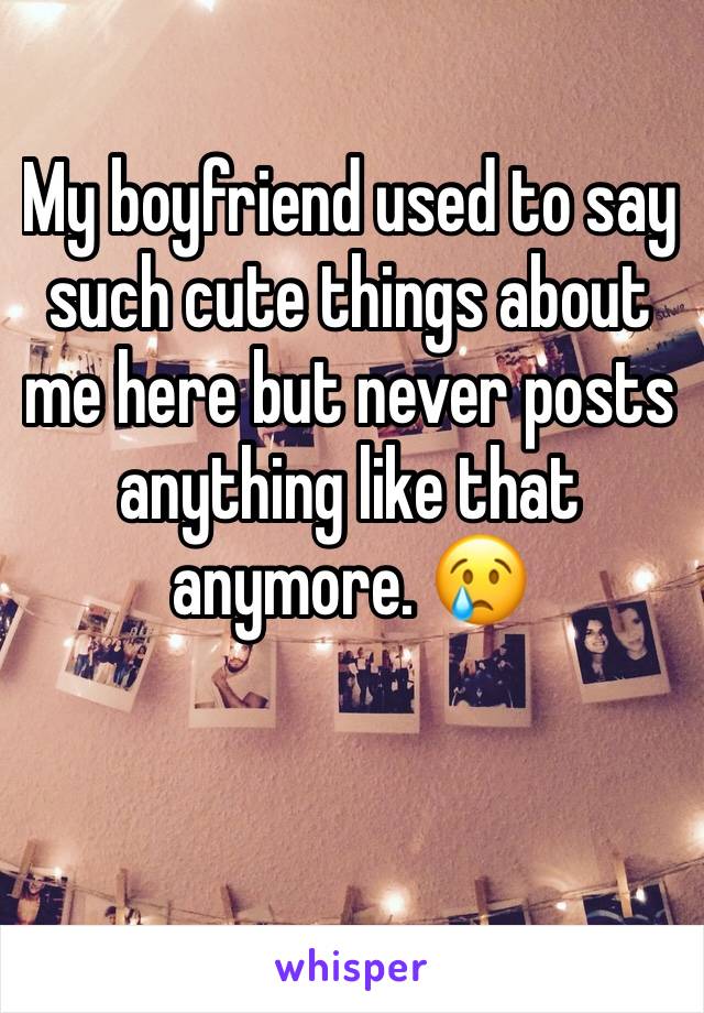 My boyfriend used to say such cute things about me here but never posts anything like that anymore. 😢