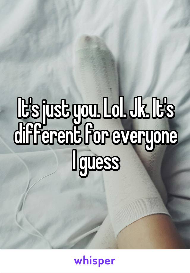 It's just you. Lol. Jk. It's different for everyone I guess
