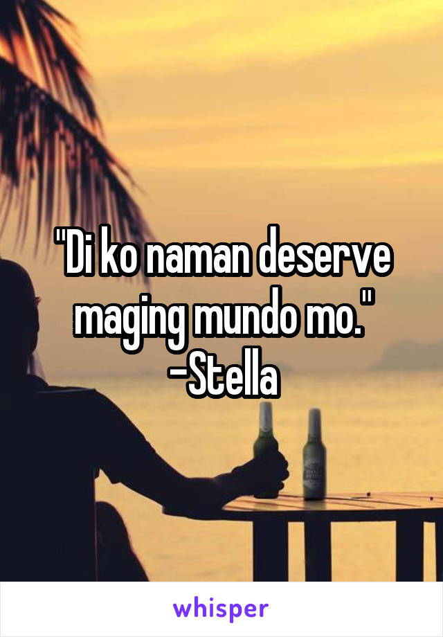 "Di ko naman deserve maging mundo mo." -Stella