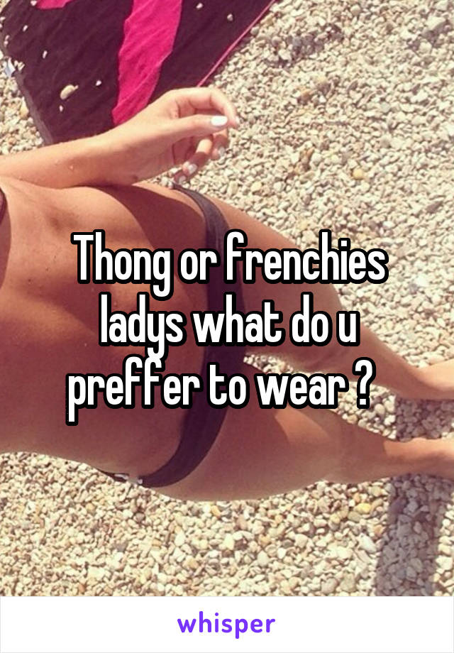 Thong or frenchies ladys what do u preffer to wear ?  