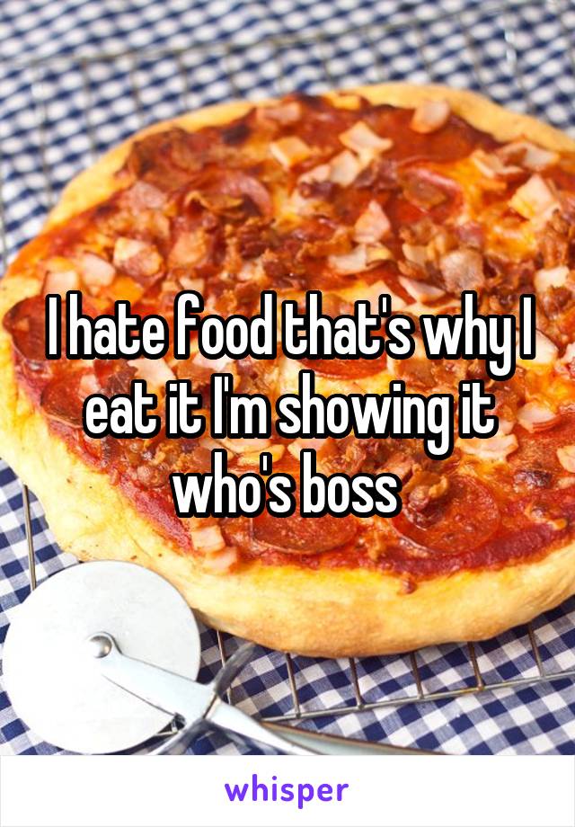I hate food that's why I eat it I'm showing it who's boss 
