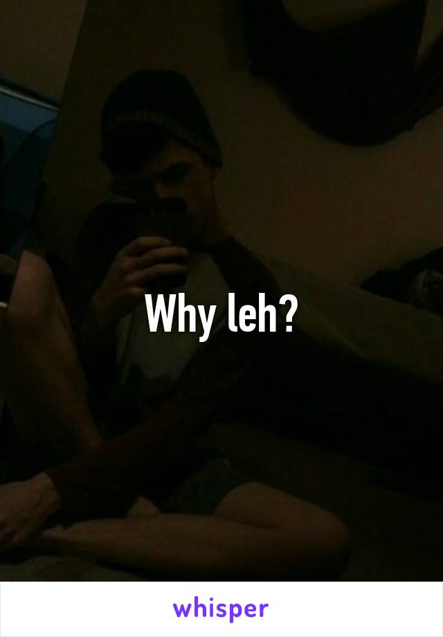 Why leh?