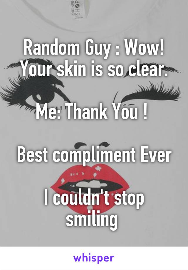 Random Guy : Wow! Your skin is so clear.

Me: Thank You ! 

Best compliment Ever 
I couldn't stop smiling 