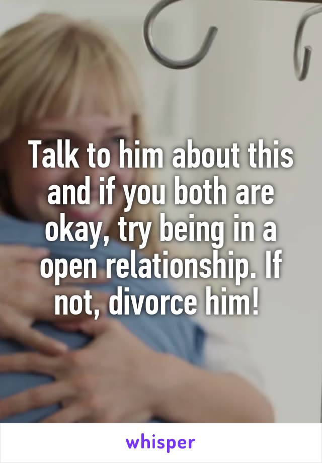 Talk to him about this and if you both are okay, try being in a open relationship. If not, divorce him! 