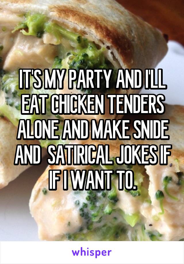 IT'S MY PARTY AND I'LL EAT CHICKEN TENDERS ALONE AND MAKE SNIDE AND  SATIRICAL JOKES IF IF I WANT TO.
