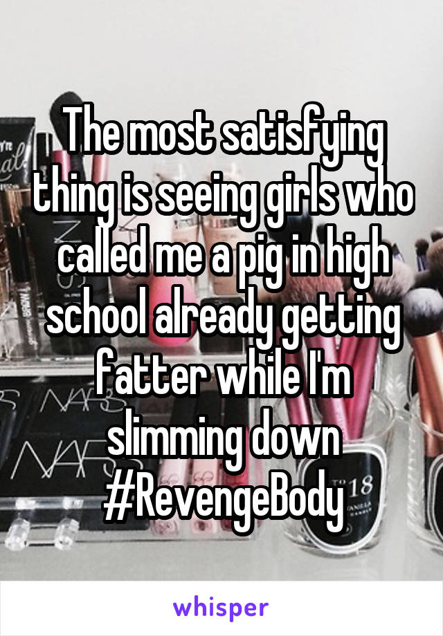 The most satisfying thing is seeing girls who called me a pig in high school already getting fatter while I'm slimming down
#RevengeBody