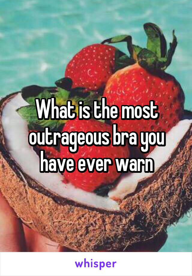 What is the most outrageous bra you have ever warn