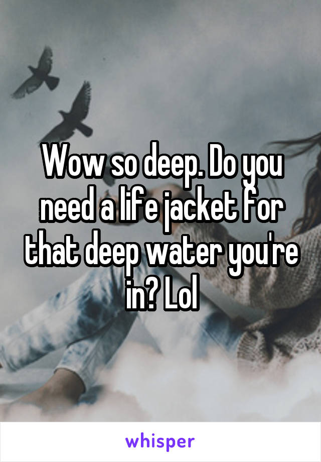 Wow so deep. Do you need a life jacket for that deep water you're in? Lol