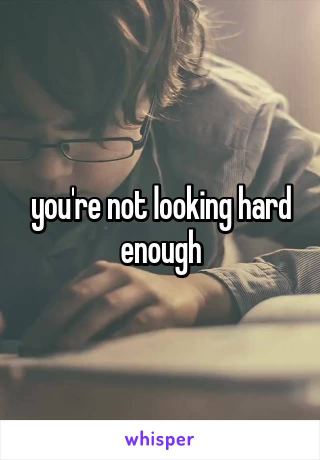 you're not looking hard enough