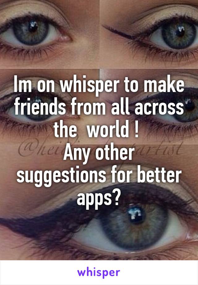 Im on whisper to make friends from all across the  world ! 
Any other suggestions for better apps?