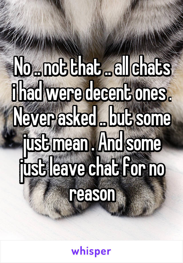 No .. not that .. all chats i had were decent ones . Never asked .. but some just mean . And some just leave chat for no reason
