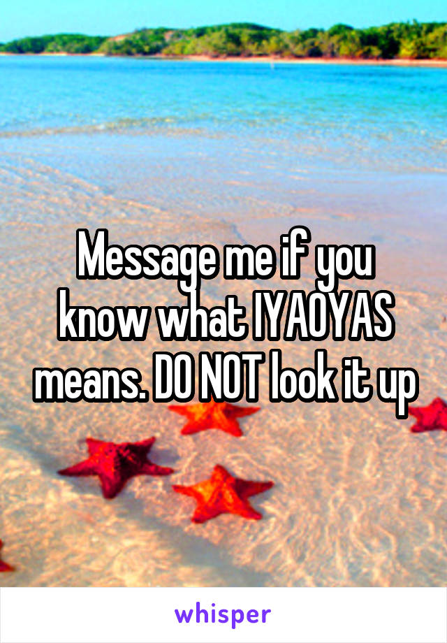 Message me if you know what IYAOYAS means. DO NOT look it up