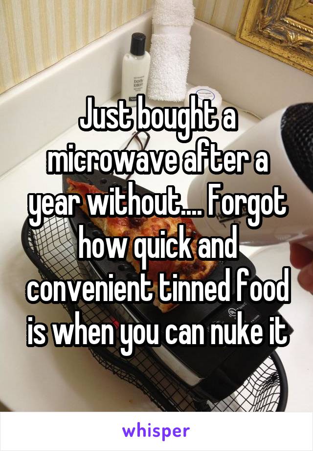Just bought a microwave after a year without.... Forgot how quick and convenient tinned food is when you can nuke it