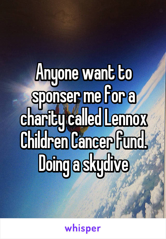 Anyone want to sponser me for a charity called Lennox Children Cancer fund. Doing a skydive