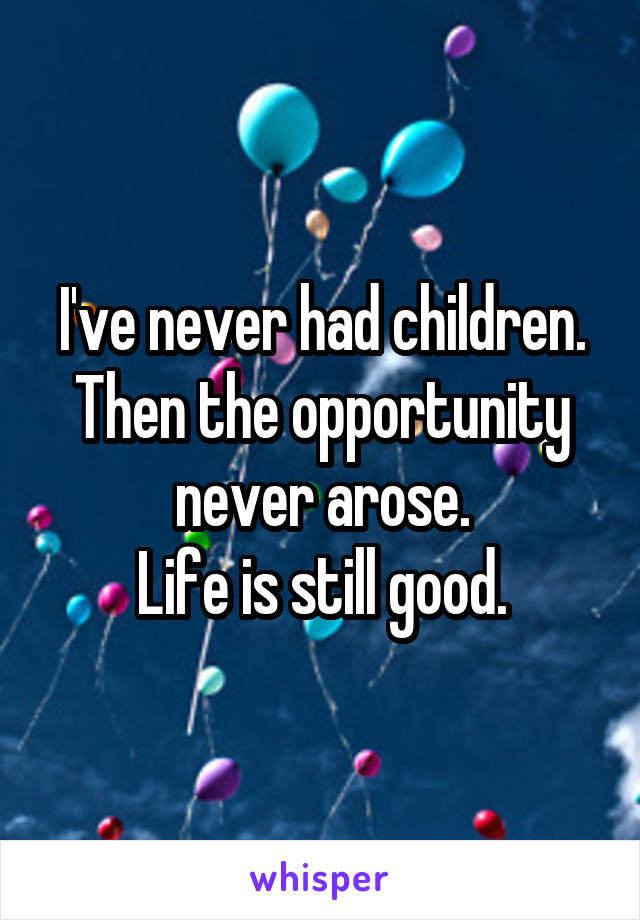 I've never had children.
Then the opportunity never arose.
Life is still good.