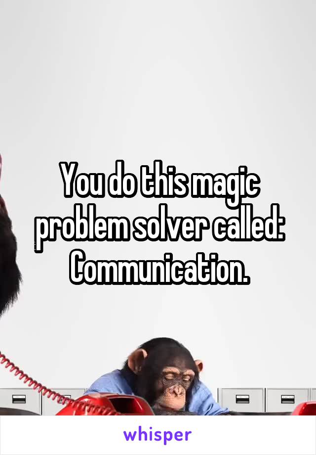 You do this magic problem solver called: Communication.
