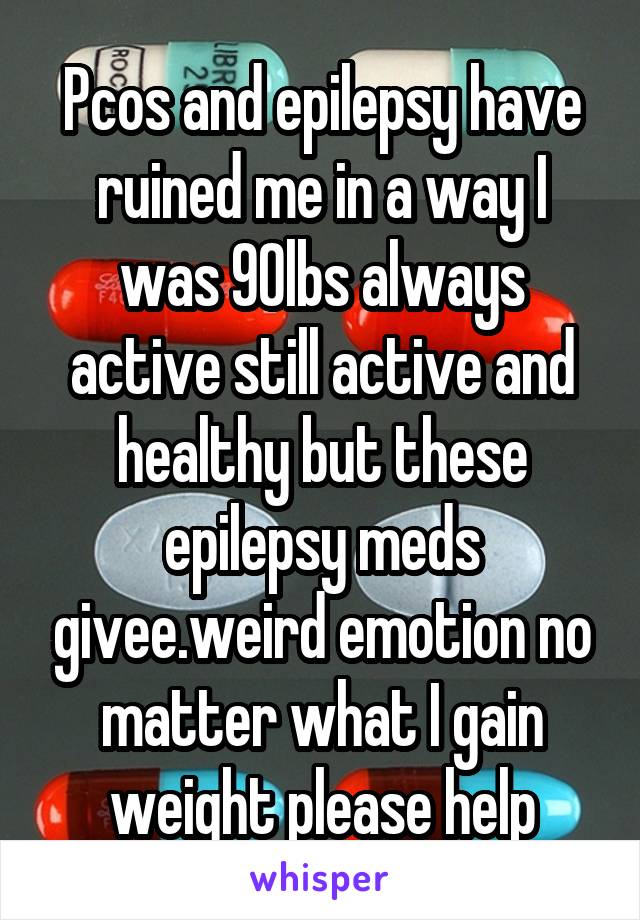 Pcos and epilepsy have ruined me in a way I was 90lbs always active still active and healthy but these epilepsy meds givee.weird emotion no matter what I gain weight please help