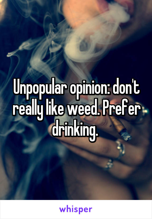 Unpopular opinion: don't really like weed. Prefer drinking. 
