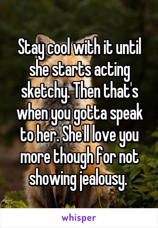 Stay cool with it until she starts acting sketchy. Then that's when you gotta speak to her. She'll love you more though for not showing jealousy. 