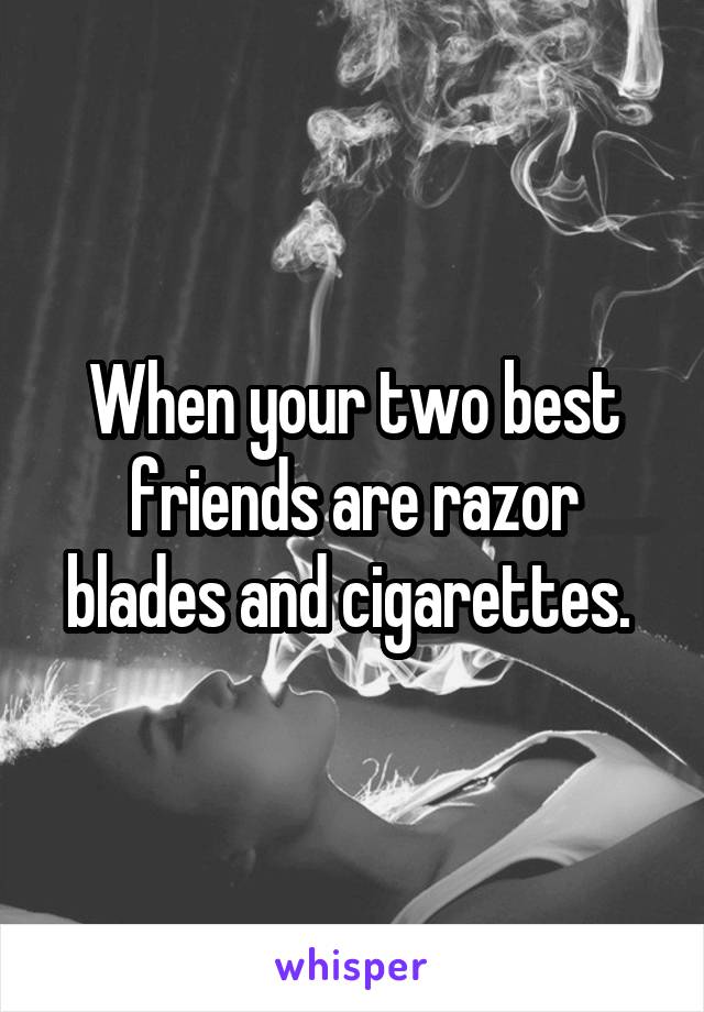When your two best friends are razor blades and cigarettes. 