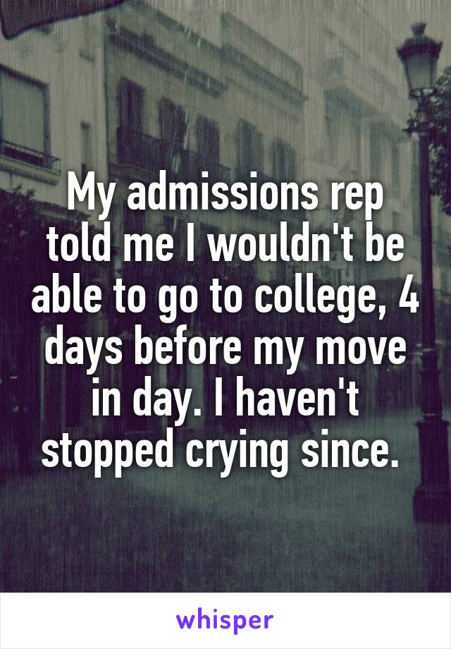 My admissions rep told me I wouldn't be able to go to college, 4 days before my move in day. I haven't stopped crying since. 