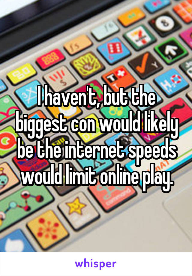 I haven't, but the biggest con would likely be the internet speeds would limit online play.