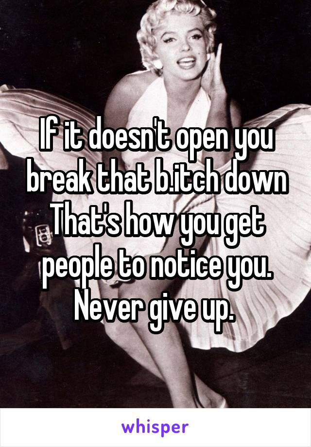 If it doesn't open you break that b.itch down
That's how you get people to notice you. Never give up. 