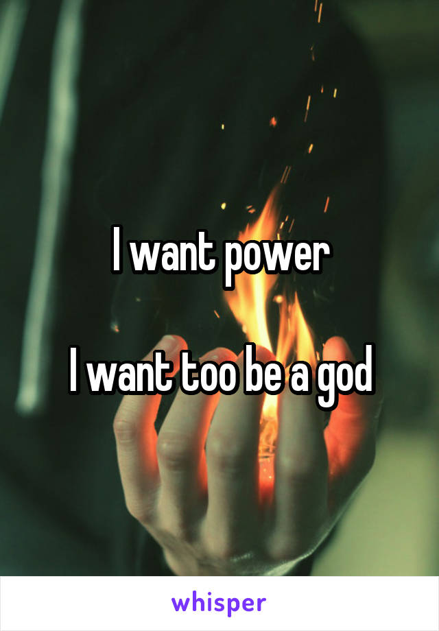 I want power

I want too be a god