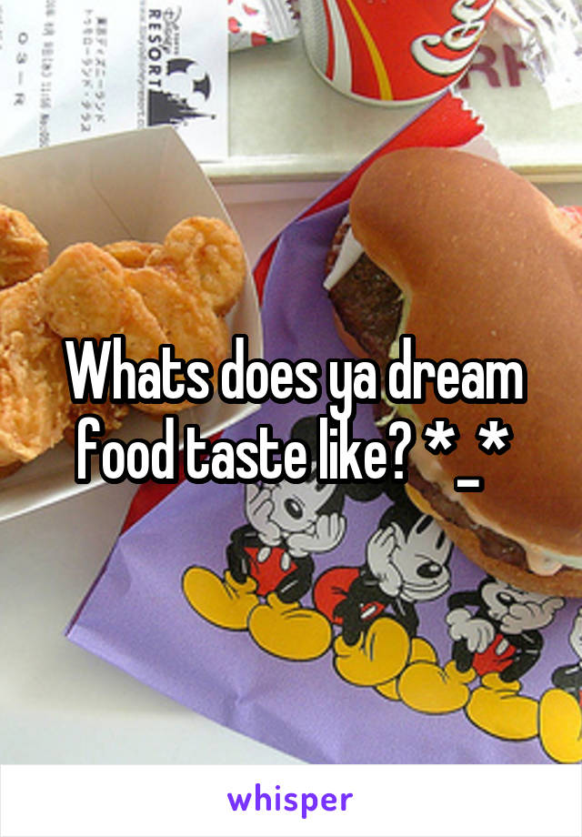 Whats does ya dream food taste like? *_*