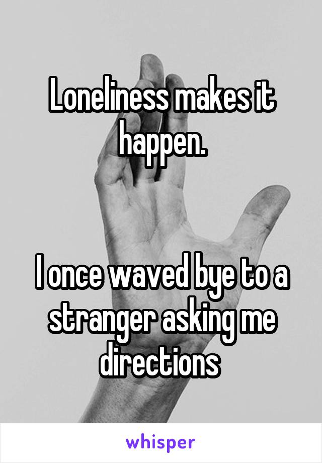 Loneliness makes it happen.


I once waved bye to a stranger asking me directions 