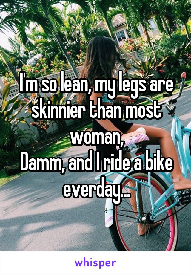 I'm so lean, my legs are skinnier than most woman,
Damm, and I ride a bike everday...