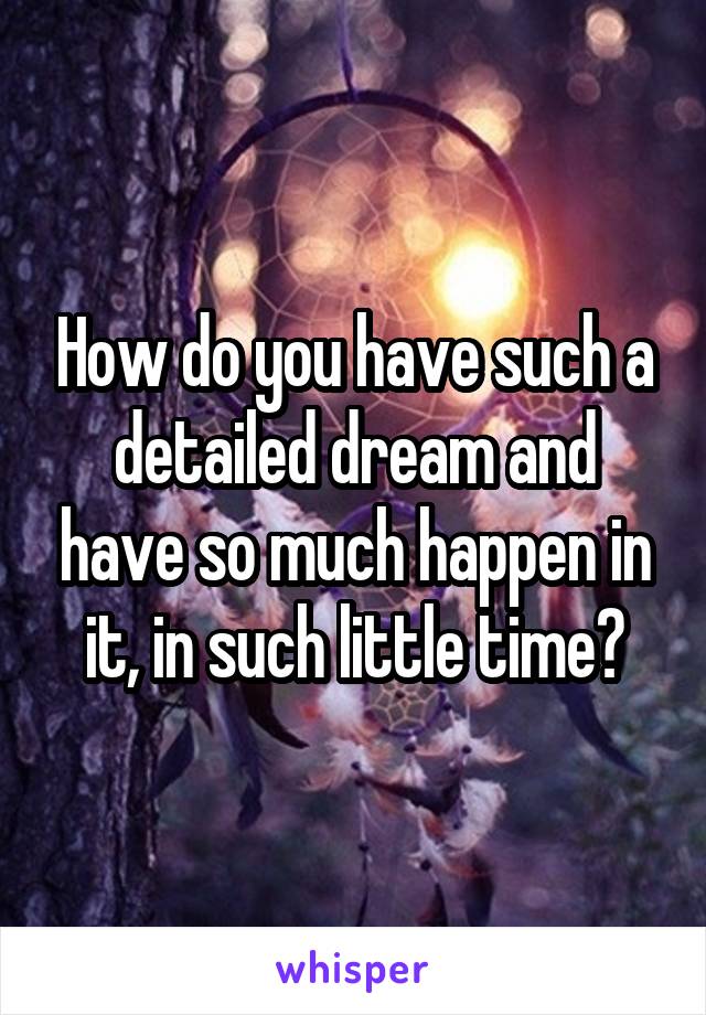How do you have such a detailed dream and have so much happen in it, in such little time?