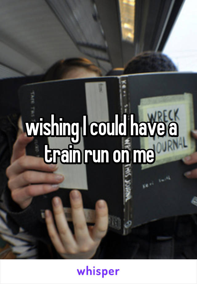  wishing I could have a train run on me