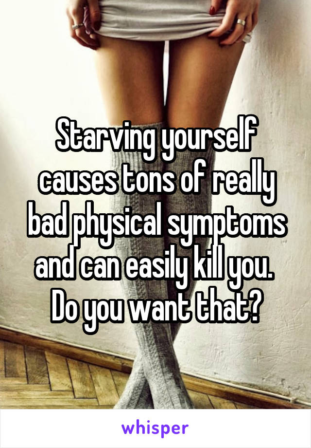 Starving yourself causes tons of really bad physical symptoms and can easily kill you. 
Do you want that?