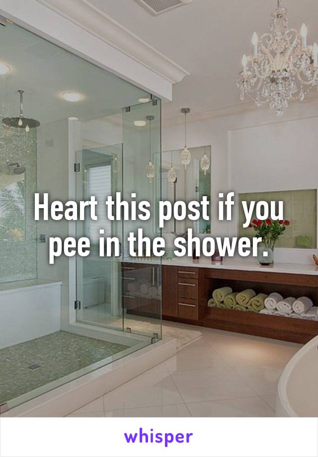 Heart this post if you pee in the shower.