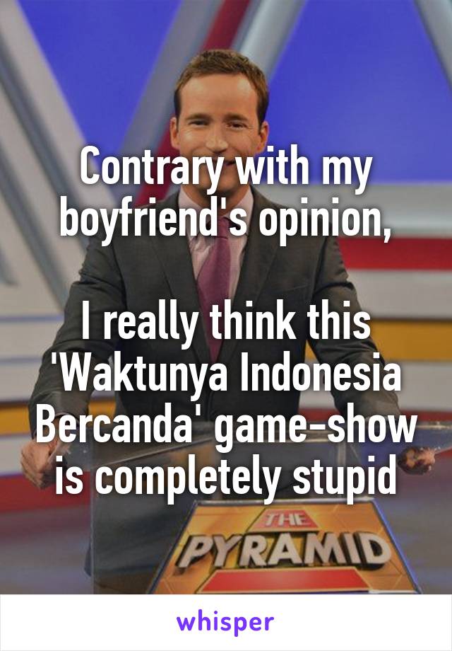 Contrary with my boyfriend's opinion,

I really think this 'Waktunya Indonesia Bercanda' game-show is completely stupid
