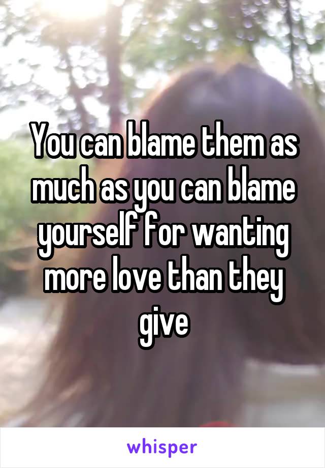 You can blame them as much as you can blame yourself for wanting more love than they give