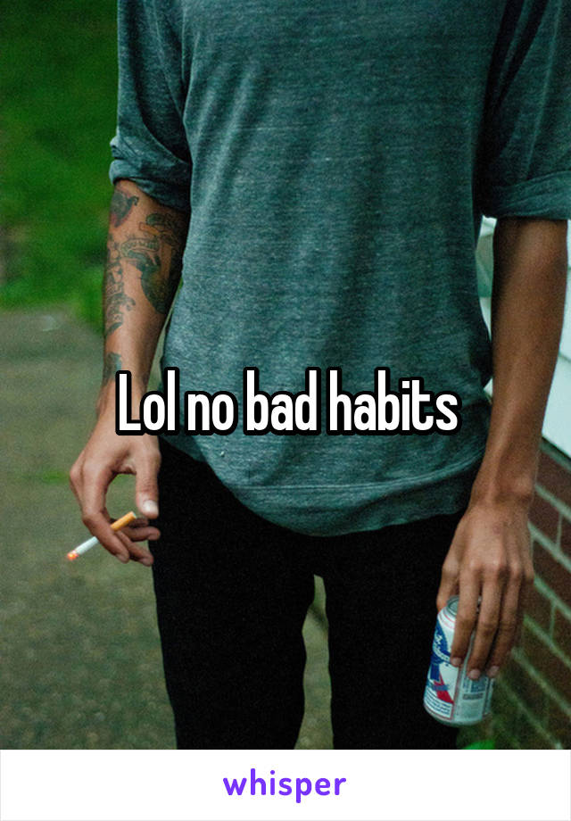 Lol no bad habits