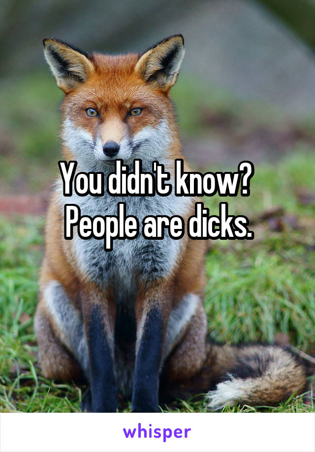 You didn't know? 
People are dicks.
