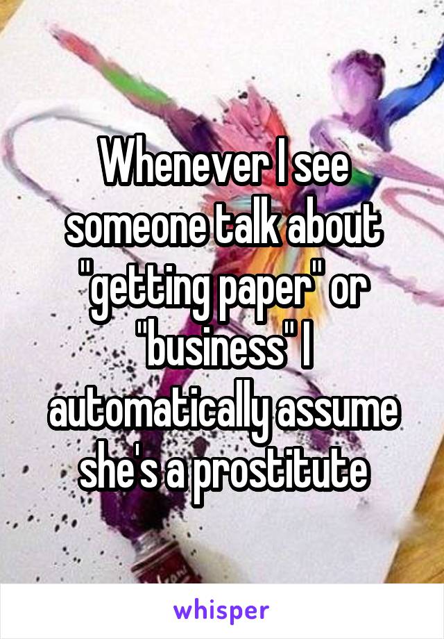 Whenever I see someone talk about "getting paper" or "business" I automatically assume she's a prostitute