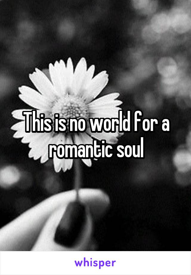 This is no world for a romantic soul