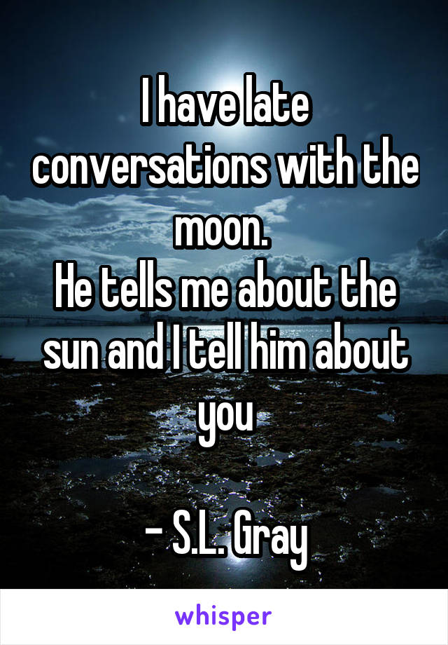 I have late conversations with the moon. 
He tells me about the sun and I tell him about you

- S.L. Gray