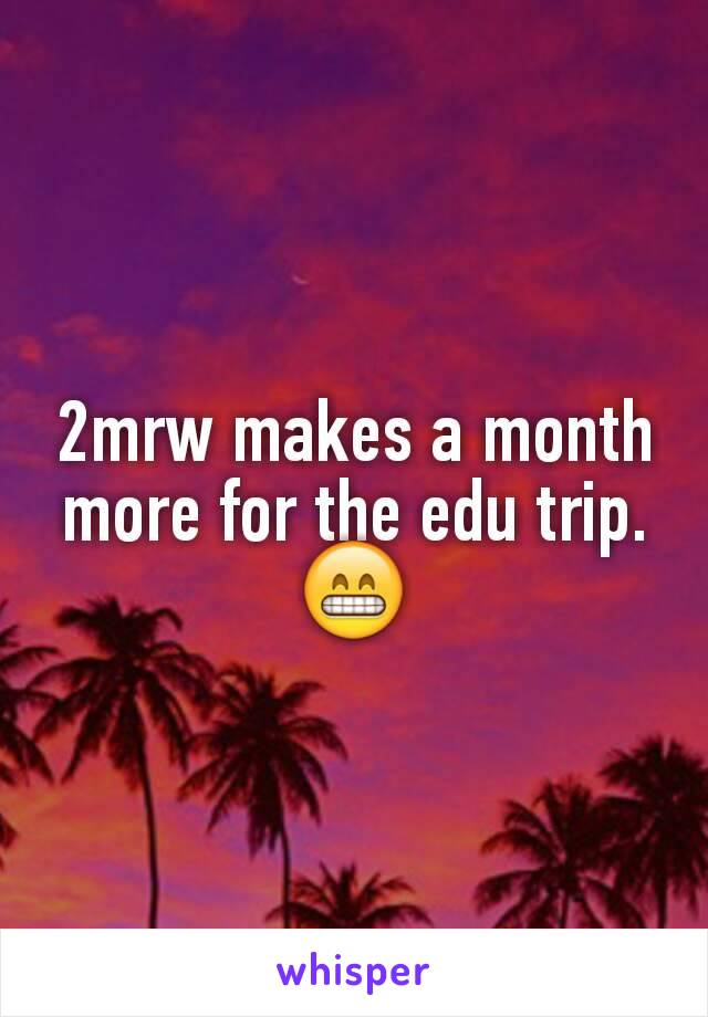 2mrw makes a month more for the edu trip.😁
